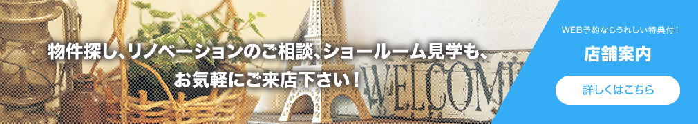 物件探し、リノベーションのご相談、ショールーム見学も、お気軽にご来店下さい！